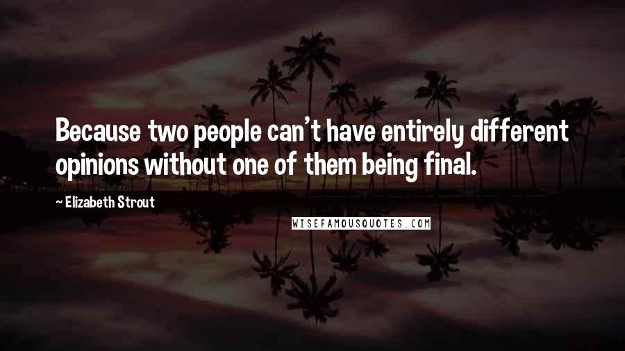 Elizabeth Strout Quotes: Because two people can't have entirely different opinions without one of them being final.