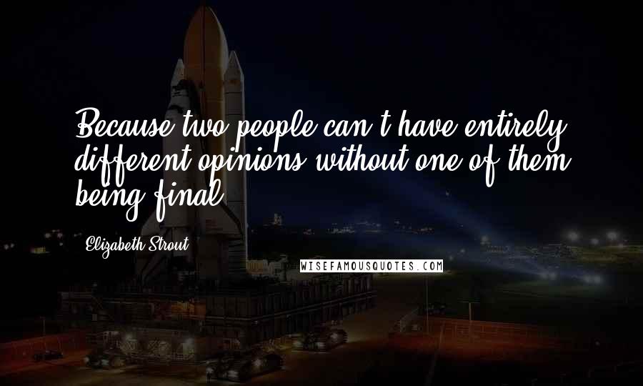 Elizabeth Strout Quotes: Because two people can't have entirely different opinions without one of them being final.