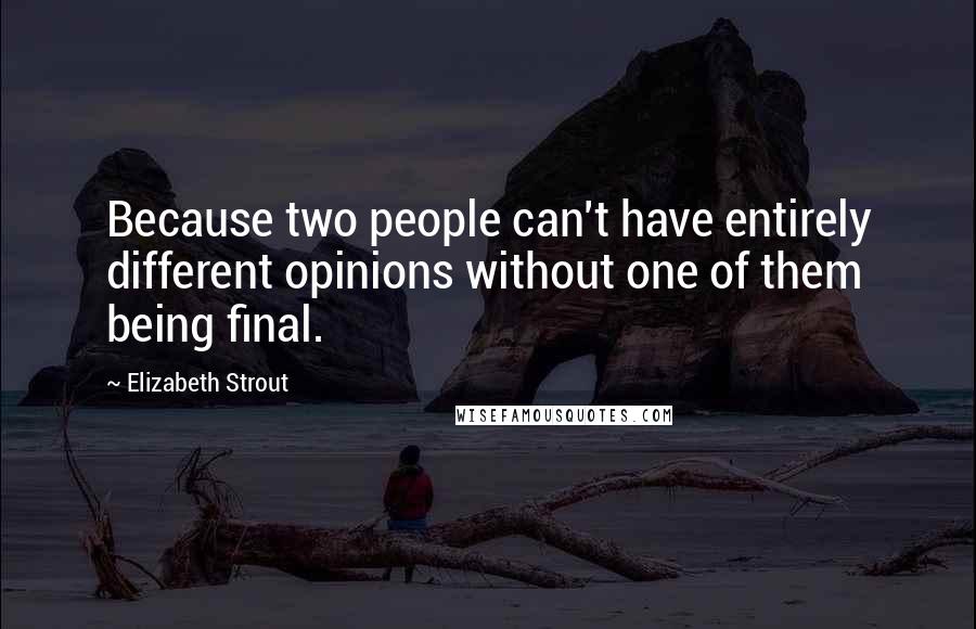 Elizabeth Strout Quotes: Because two people can't have entirely different opinions without one of them being final.