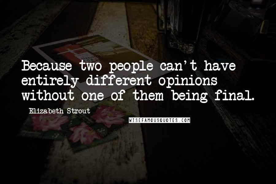 Elizabeth Strout Quotes: Because two people can't have entirely different opinions without one of them being final.