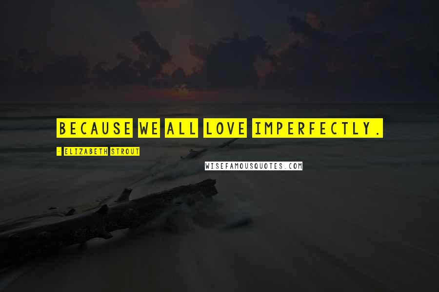 Elizabeth Strout Quotes: Because we all love imperfectly.