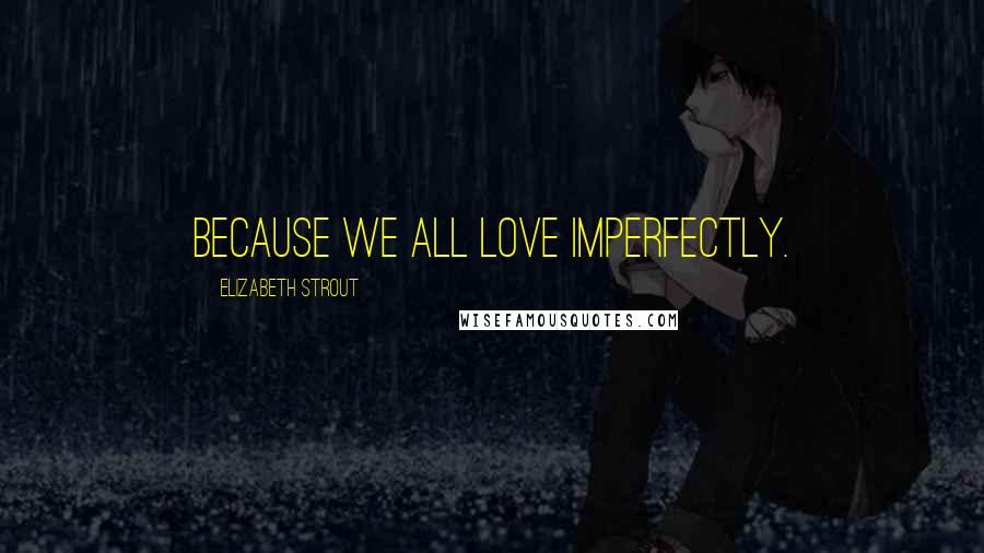 Elizabeth Strout Quotes: Because we all love imperfectly.