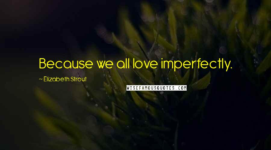 Elizabeth Strout Quotes: Because we all love imperfectly.