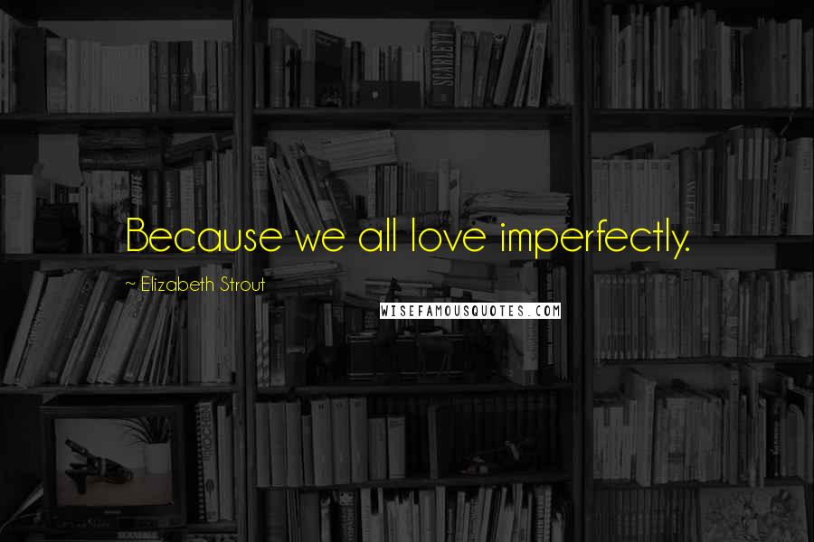Elizabeth Strout Quotes: Because we all love imperfectly.