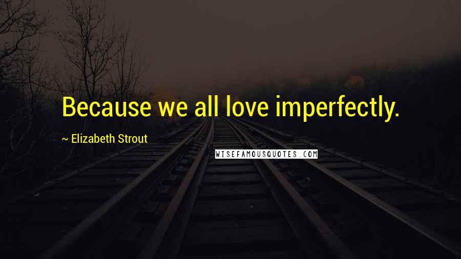 Elizabeth Strout Quotes: Because we all love imperfectly.