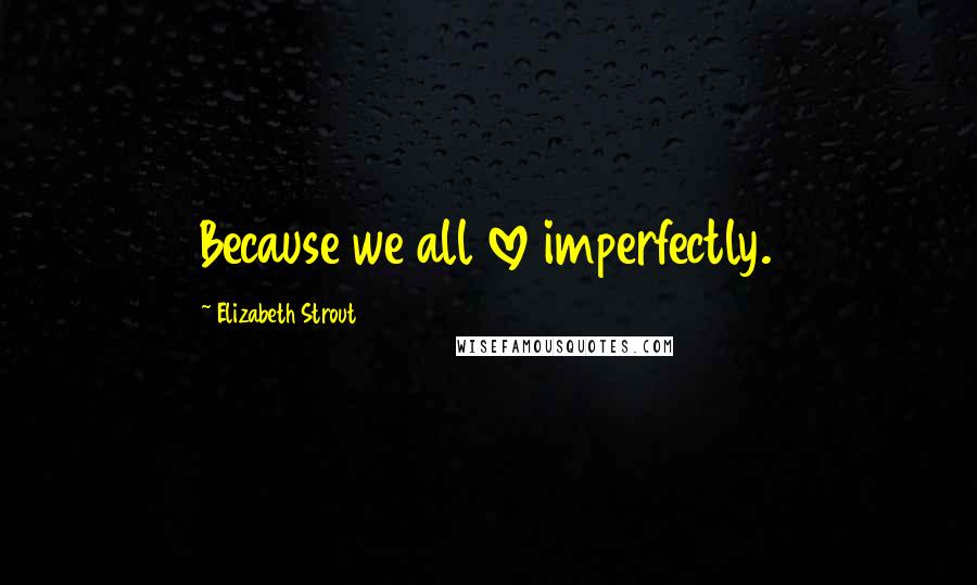 Elizabeth Strout Quotes: Because we all love imperfectly.
