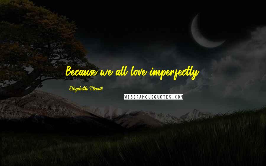 Elizabeth Strout Quotes: Because we all love imperfectly.