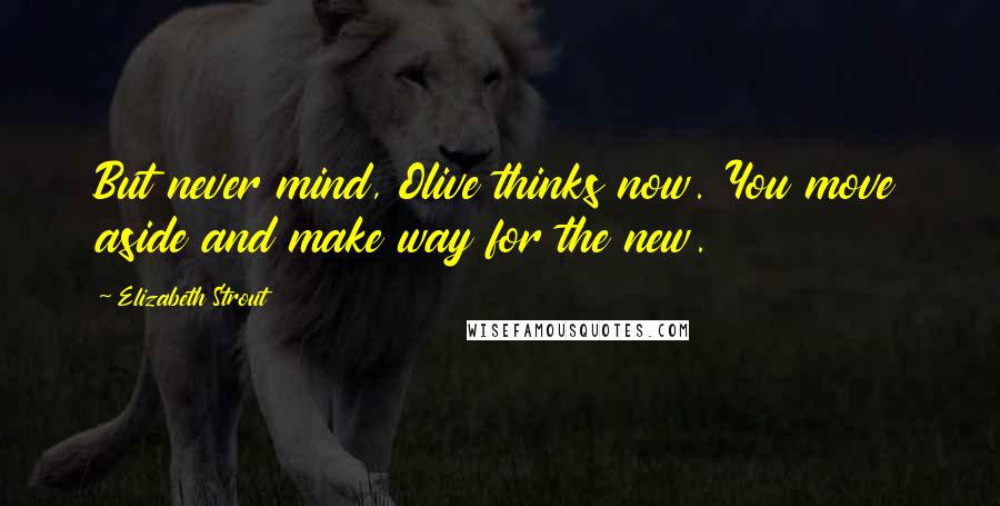 Elizabeth Strout Quotes: But never mind, Olive thinks now. You move aside and make way for the new.