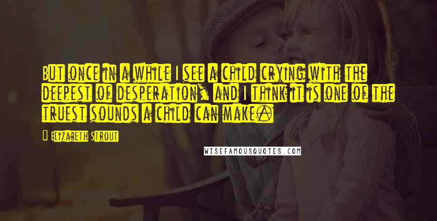 Elizabeth Strout Quotes: But once in a while I see a child crying with the deepest of desperation, and I think it is one of the truest sounds a child can make.