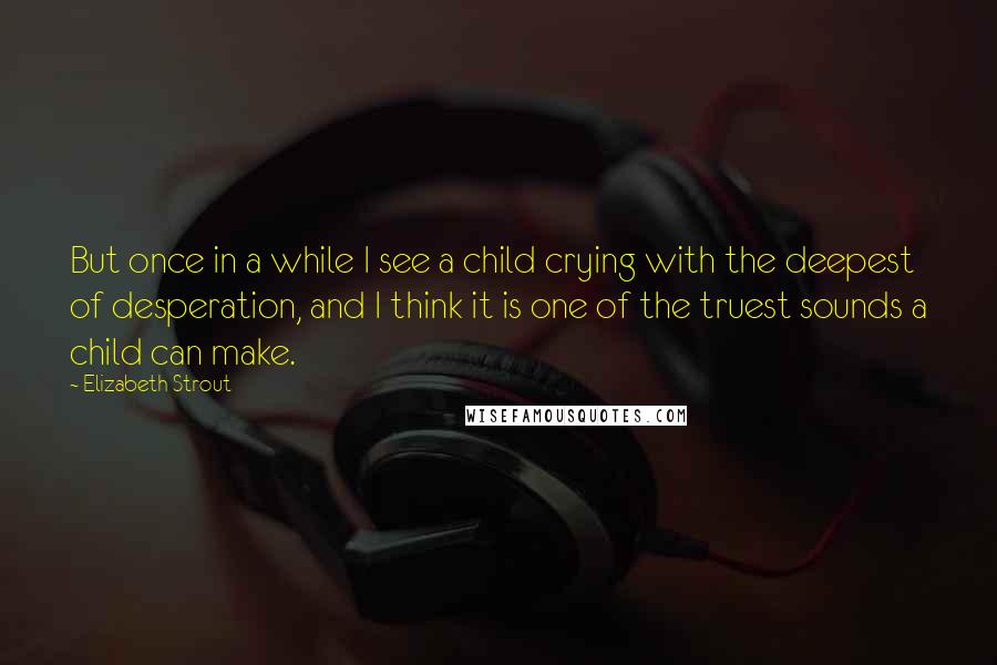 Elizabeth Strout Quotes: But once in a while I see a child crying with the deepest of desperation, and I think it is one of the truest sounds a child can make.