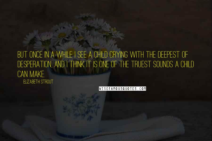 Elizabeth Strout Quotes: But once in a while I see a child crying with the deepest of desperation, and I think it is one of the truest sounds a child can make.