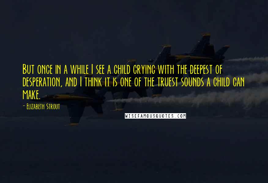 Elizabeth Strout Quotes: But once in a while I see a child crying with the deepest of desperation, and I think it is one of the truest sounds a child can make.