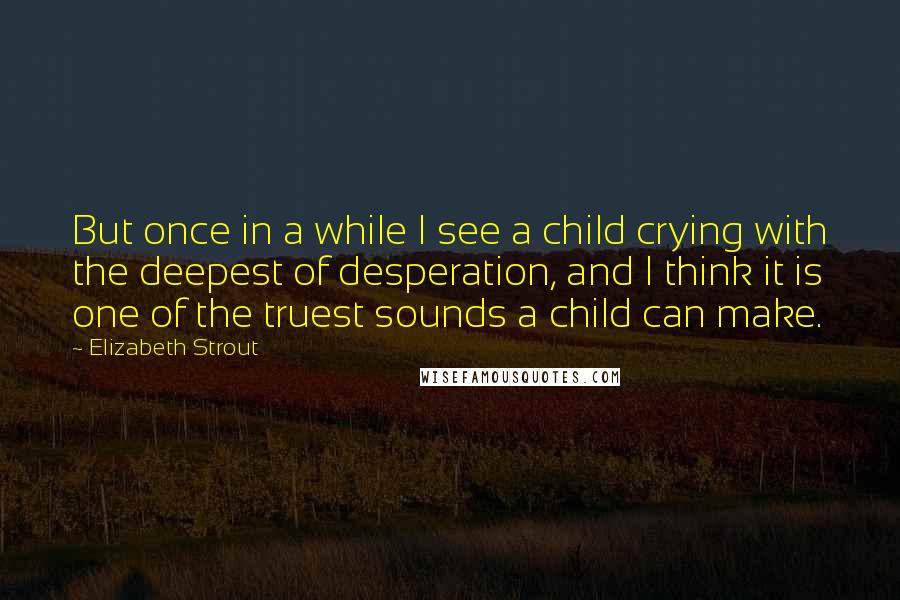 Elizabeth Strout Quotes: But once in a while I see a child crying with the deepest of desperation, and I think it is one of the truest sounds a child can make.