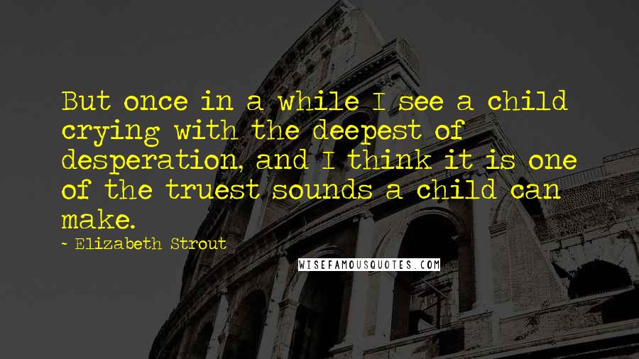 Elizabeth Strout Quotes: But once in a while I see a child crying with the deepest of desperation, and I think it is one of the truest sounds a child can make.