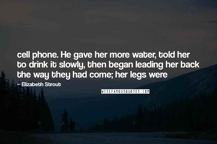 Elizabeth Strout Quotes: cell phone. He gave her more water, told her to drink it slowly, then began leading her back the way they had come; her legs were