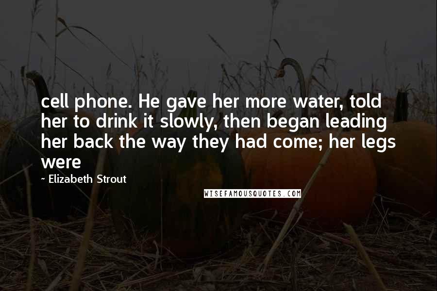 Elizabeth Strout Quotes: cell phone. He gave her more water, told her to drink it slowly, then began leading her back the way they had come; her legs were