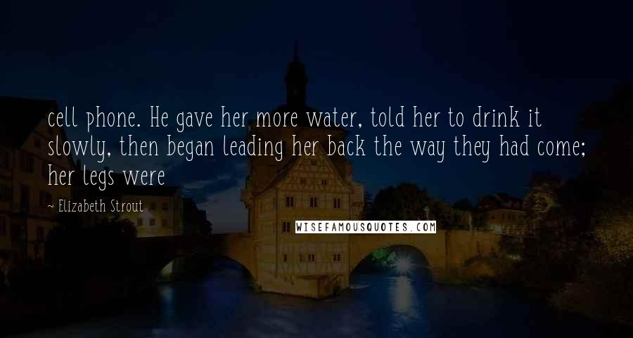 Elizabeth Strout Quotes: cell phone. He gave her more water, told her to drink it slowly, then began leading her back the way they had come; her legs were