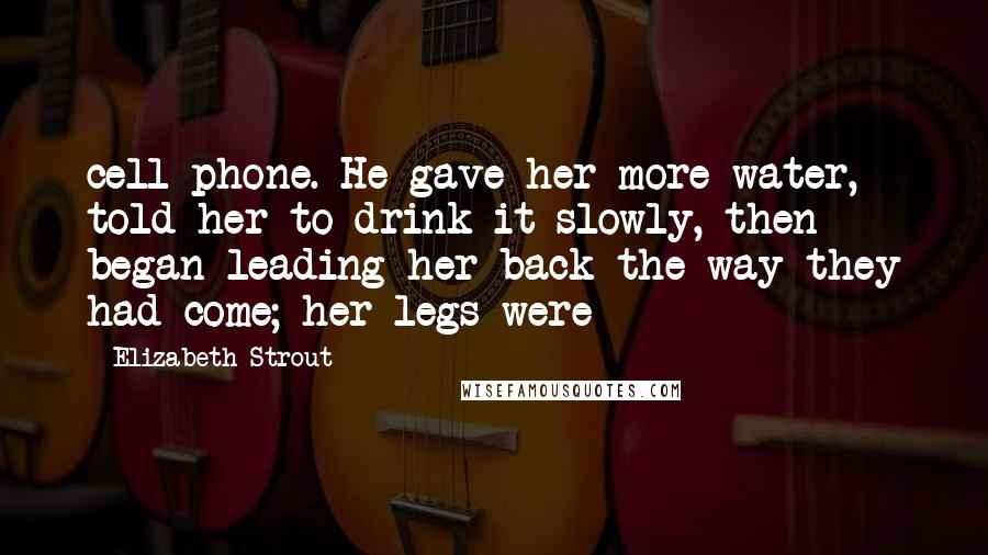 Elizabeth Strout Quotes: cell phone. He gave her more water, told her to drink it slowly, then began leading her back the way they had come; her legs were