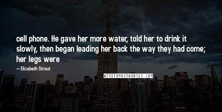 Elizabeth Strout Quotes: cell phone. He gave her more water, told her to drink it slowly, then began leading her back the way they had come; her legs were