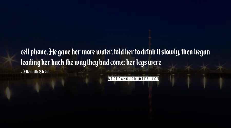 Elizabeth Strout Quotes: cell phone. He gave her more water, told her to drink it slowly, then began leading her back the way they had come; her legs were