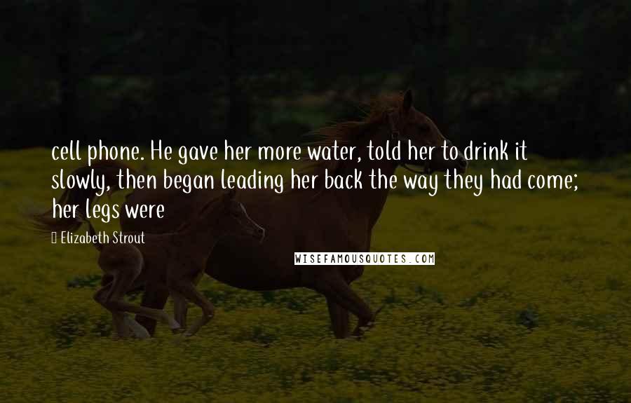 Elizabeth Strout Quotes: cell phone. He gave her more water, told her to drink it slowly, then began leading her back the way they had come; her legs were