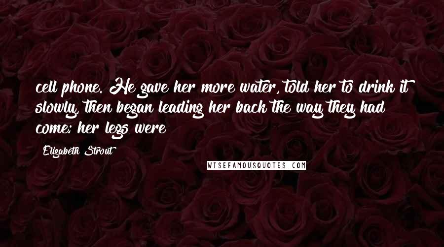 Elizabeth Strout Quotes: cell phone. He gave her more water, told her to drink it slowly, then began leading her back the way they had come; her legs were