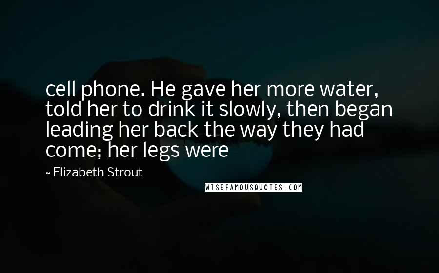 Elizabeth Strout Quotes: cell phone. He gave her more water, told her to drink it slowly, then began leading her back the way they had come; her legs were