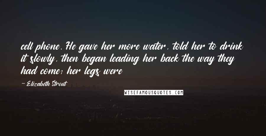 Elizabeth Strout Quotes: cell phone. He gave her more water, told her to drink it slowly, then began leading her back the way they had come; her legs were