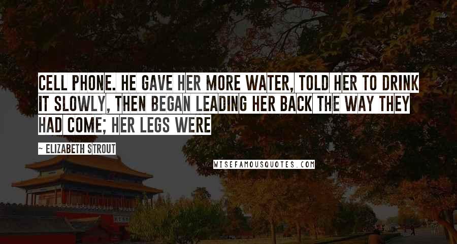 Elizabeth Strout Quotes: cell phone. He gave her more water, told her to drink it slowly, then began leading her back the way they had come; her legs were