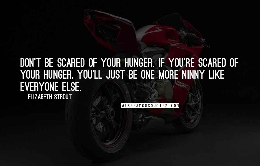 Elizabeth Strout Quotes: Don't be scared of your hunger. If you're scared of your hunger, you'll just be one more ninny like everyone else.