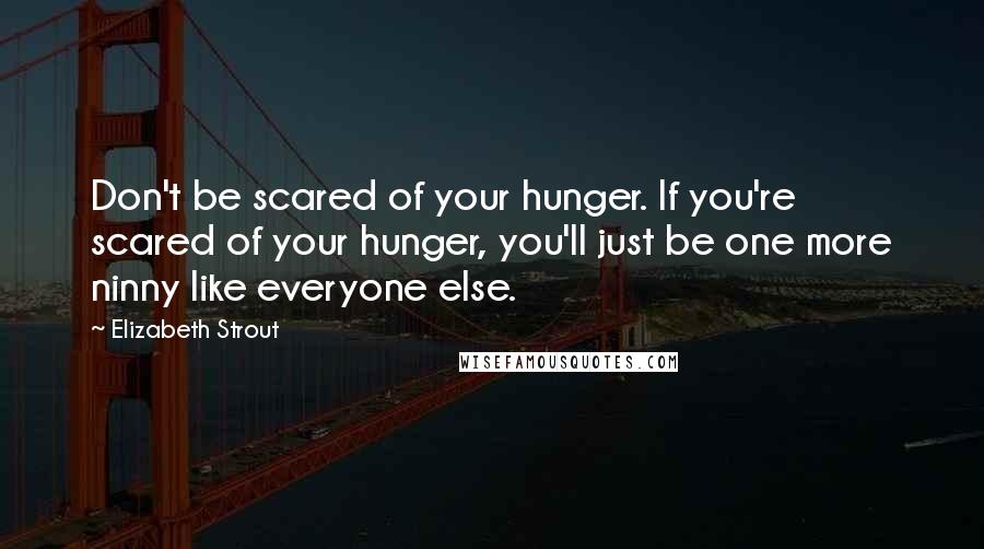 Elizabeth Strout Quotes: Don't be scared of your hunger. If you're scared of your hunger, you'll just be one more ninny like everyone else.