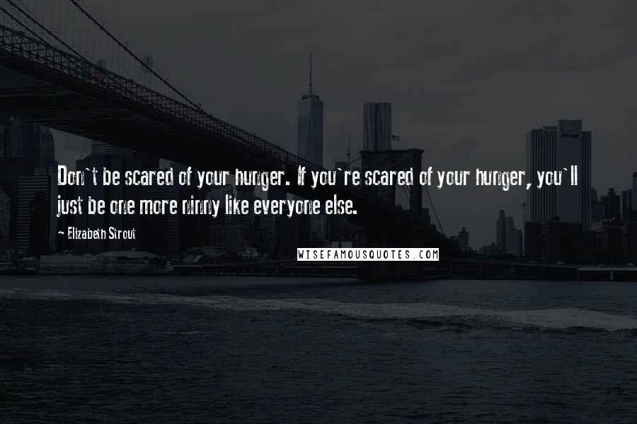 Elizabeth Strout Quotes: Don't be scared of your hunger. If you're scared of your hunger, you'll just be one more ninny like everyone else.