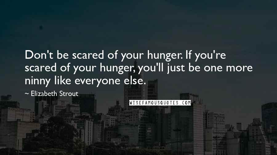 Elizabeth Strout Quotes: Don't be scared of your hunger. If you're scared of your hunger, you'll just be one more ninny like everyone else.