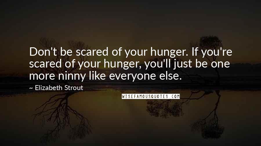 Elizabeth Strout Quotes: Don't be scared of your hunger. If you're scared of your hunger, you'll just be one more ninny like everyone else.