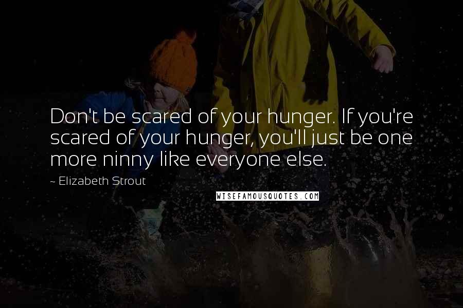 Elizabeth Strout Quotes: Don't be scared of your hunger. If you're scared of your hunger, you'll just be one more ninny like everyone else.