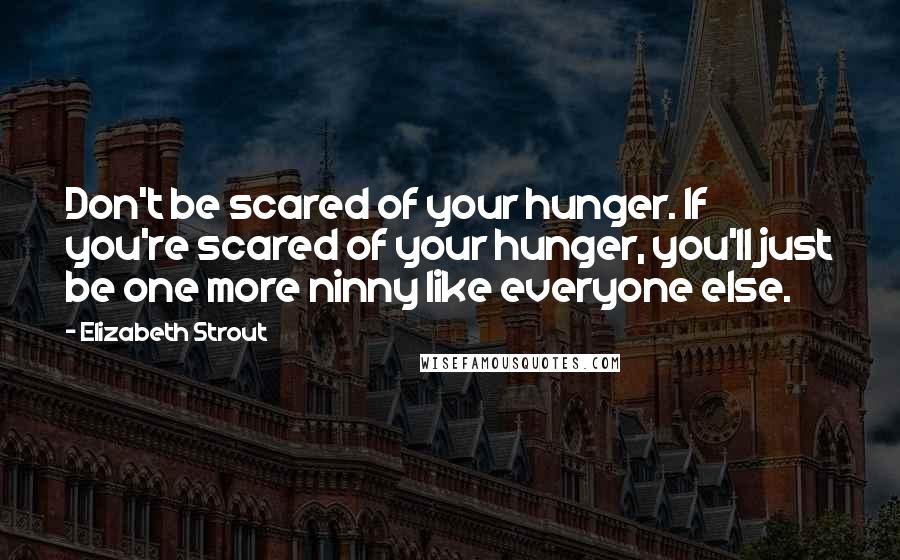 Elizabeth Strout Quotes: Don't be scared of your hunger. If you're scared of your hunger, you'll just be one more ninny like everyone else.