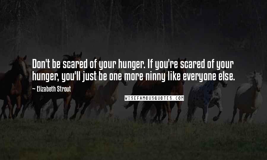 Elizabeth Strout Quotes: Don't be scared of your hunger. If you're scared of your hunger, you'll just be one more ninny like everyone else.