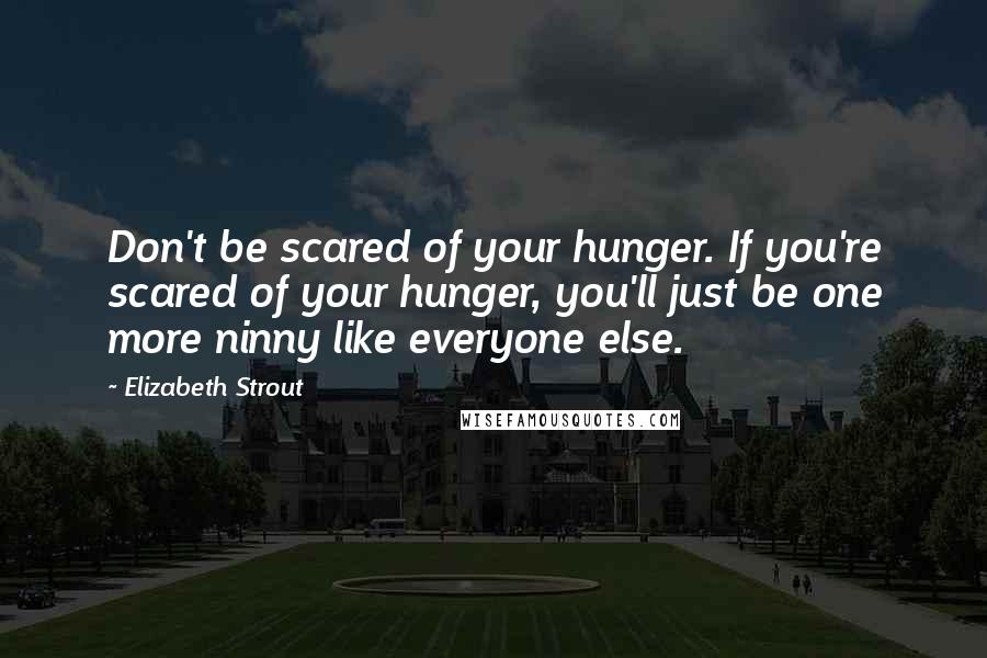 Elizabeth Strout Quotes: Don't be scared of your hunger. If you're scared of your hunger, you'll just be one more ninny like everyone else.
