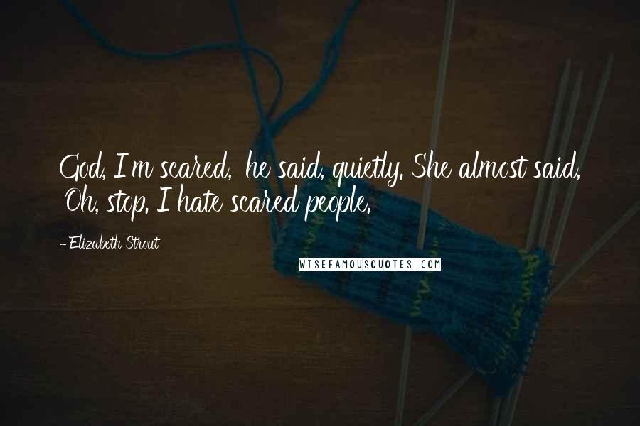 Elizabeth Strout Quotes: God, I'm scared,' he said, quietly. She almost said, 'Oh, stop. I hate scared people.