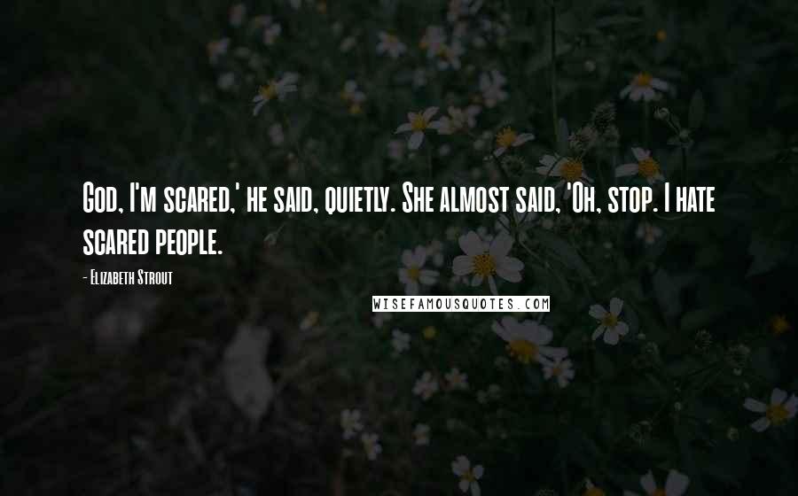 Elizabeth Strout Quotes: God, I'm scared,' he said, quietly. She almost said, 'Oh, stop. I hate scared people.