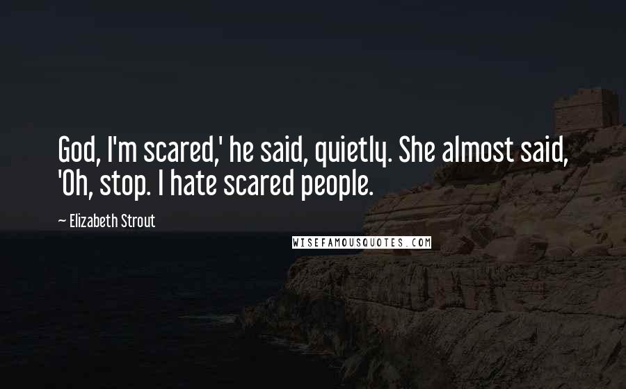 Elizabeth Strout Quotes: God, I'm scared,' he said, quietly. She almost said, 'Oh, stop. I hate scared people.