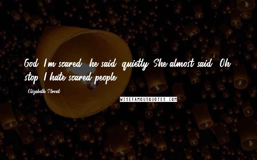 Elizabeth Strout Quotes: God, I'm scared,' he said, quietly. She almost said, 'Oh, stop. I hate scared people.