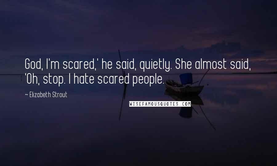 Elizabeth Strout Quotes: God, I'm scared,' he said, quietly. She almost said, 'Oh, stop. I hate scared people.