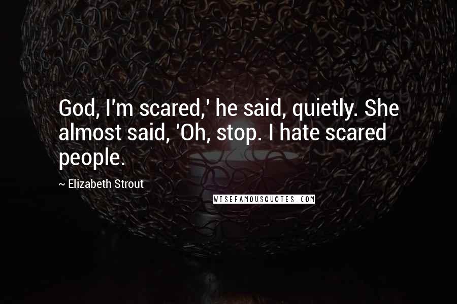 Elizabeth Strout Quotes: God, I'm scared,' he said, quietly. She almost said, 'Oh, stop. I hate scared people.