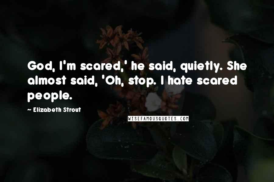 Elizabeth Strout Quotes: God, I'm scared,' he said, quietly. She almost said, 'Oh, stop. I hate scared people.