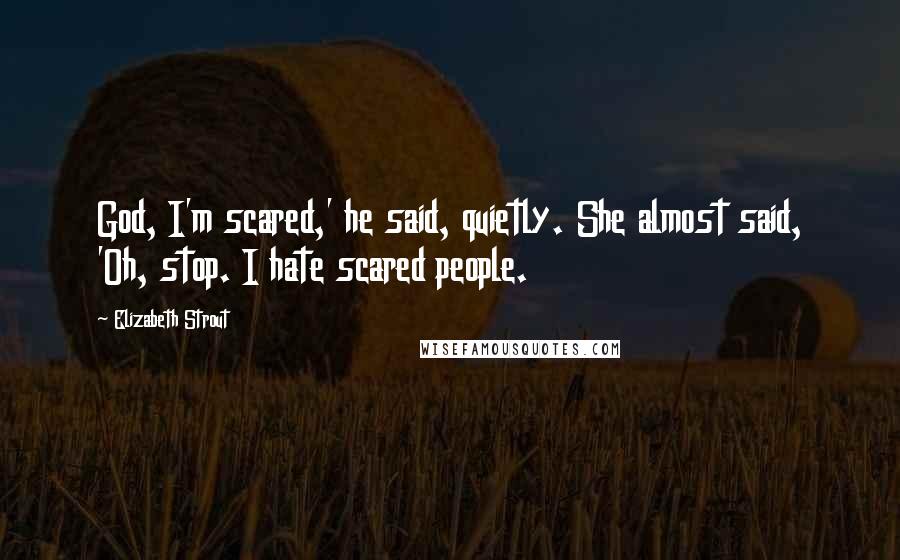 Elizabeth Strout Quotes: God, I'm scared,' he said, quietly. She almost said, 'Oh, stop. I hate scared people.