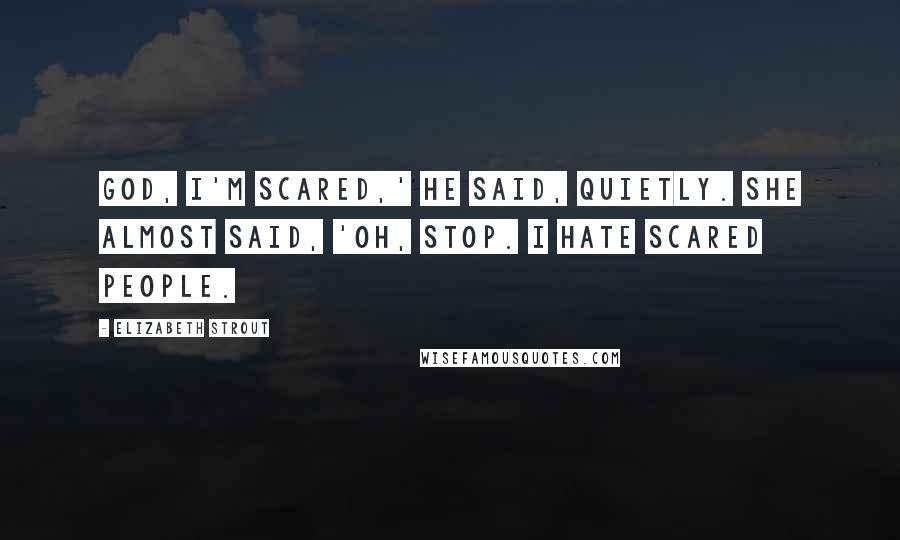 Elizabeth Strout Quotes: God, I'm scared,' he said, quietly. She almost said, 'Oh, stop. I hate scared people.