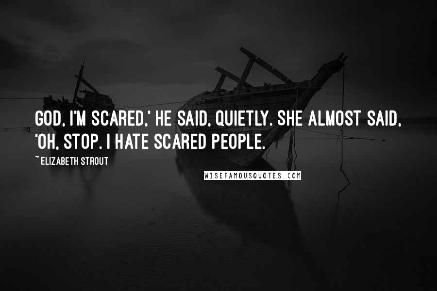 Elizabeth Strout Quotes: God, I'm scared,' he said, quietly. She almost said, 'Oh, stop. I hate scared people.