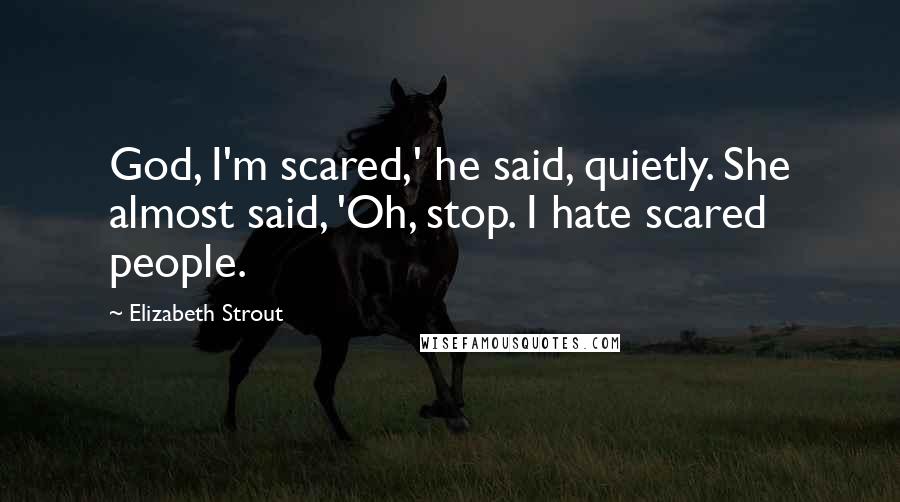 Elizabeth Strout Quotes: God, I'm scared,' he said, quietly. She almost said, 'Oh, stop. I hate scared people.