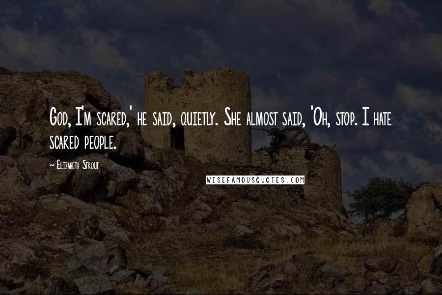 Elizabeth Strout Quotes: God, I'm scared,' he said, quietly. She almost said, 'Oh, stop. I hate scared people.